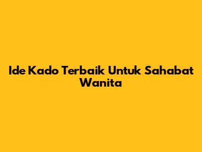 Ide Kado Terbaik Untuk Sahabat Wanita