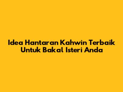 Idea Hantaran Kahwin Terbaik Untuk Bakal Isteri Anda