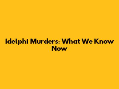 Idelphi Murders: What We Know Now