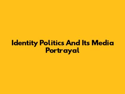 Identity Politics And Its Media Portrayal