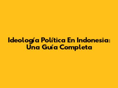 Ideología Política En Indonesia: Una Guía Completa