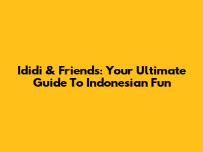 Ididi & Friends: Your Ultimate Guide To Indonesian Fun