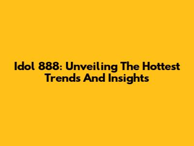 Idol 888: Unveiling The Hottest Trends And Insights