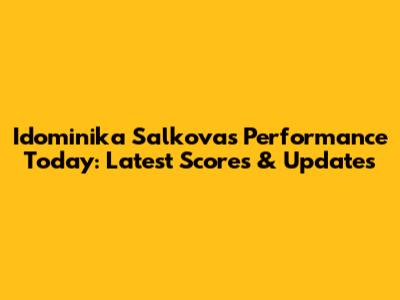 Idominika Salkova's Performance Today: Latest Scores & Updates