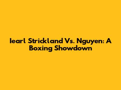 Iearl Strickland Vs. Nguyen: A Boxing Showdown