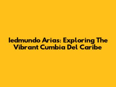Iedmundo Arias: Exploring The Vibrant Cumbia Del Caribe