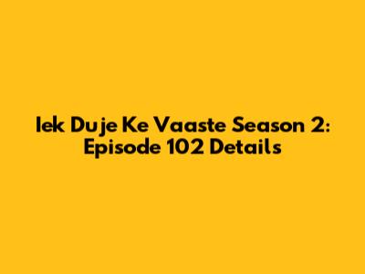 Iek Duje Ke Vaaste Season 2: Episode 102 Details