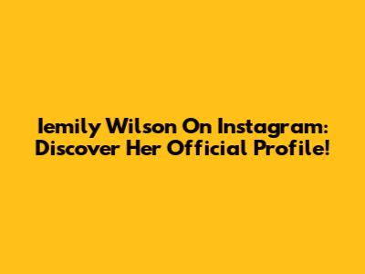 Iemily Wilson On Instagram: Discover Her Official Profile!