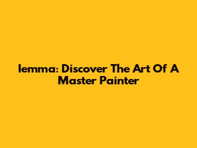 Iemma: Discover The Art Of A Master Painter