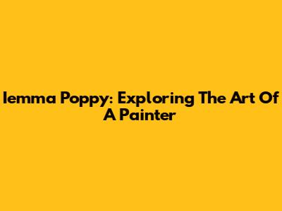 Iemma Poppy: Exploring The Art Of A Painter