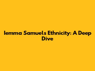 Iemma Samuel's Ethnicity: A Deep Dive