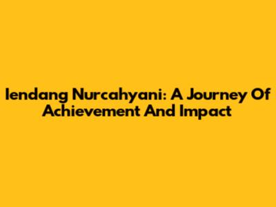Iendang Nurcahyani: A Journey Of Achievement And Impact
