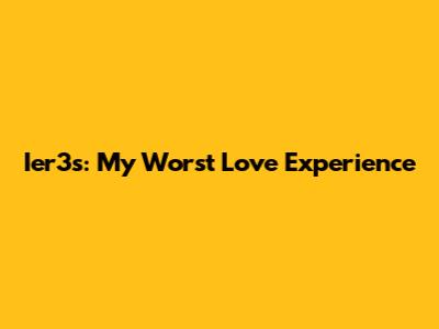 Ier3s: My Worst Love Experience