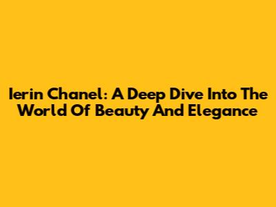 Ierin Chanel: A Deep Dive Into The World Of Beauty And Elegance
