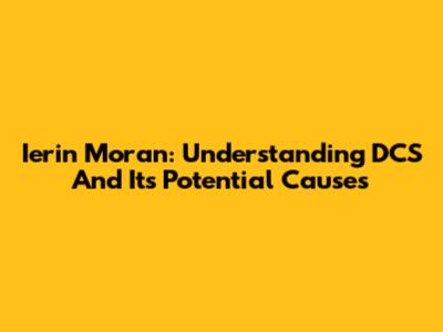 Ierin Moran: Understanding DCS And Its Potential Causes