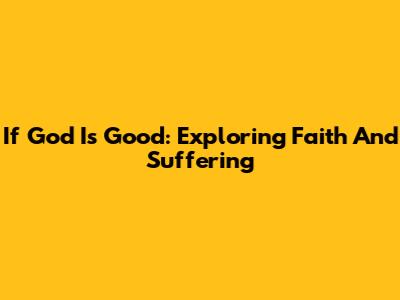 If God Is Good: Exploring Faith And Suffering