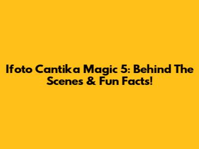 Ifoto Cantika Magic 5: Behind The Scenes & Fun Facts!