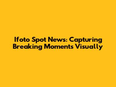 Ifoto Spot News: Capturing Breaking Moments Visually