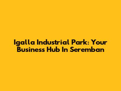 Igalla Industrial Park: Your Business Hub In Seremban