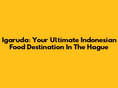 Igaruda: Your Ultimate Indonesian Food Destination In The Hague