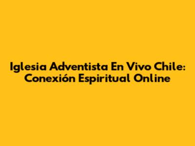 Iglesia Adventista En Vivo Chile: Conexión Espiritual Online