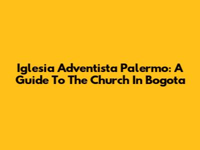 Iglesia Adventista Palermo: A Guide To The Church In Bogota