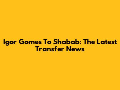 Igor Gomes To Shabab: The Latest Transfer News