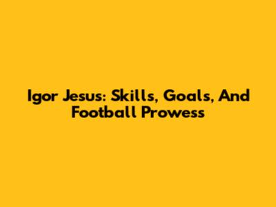 Igor Jesus: Skills, Goals, And Football Prowess