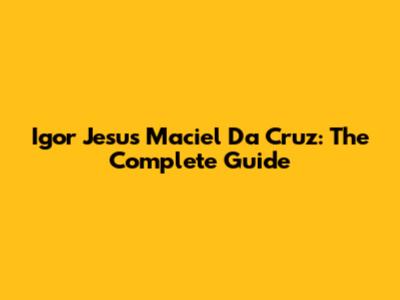 Igor Jesus Maciel Da Cruz: The Complete Guide