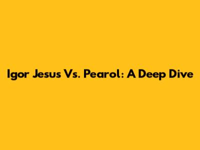 Igor Jesus Vs. Pearol: A Deep Dive