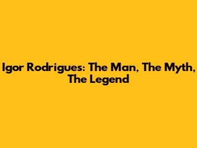 Igor Rodrigues: The Man, The Myth, The Legend