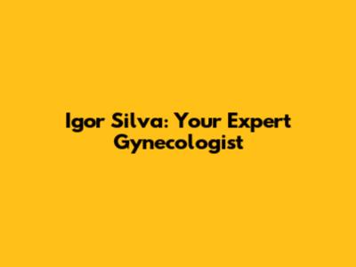 Igor Silva: Your Expert Gynecologist