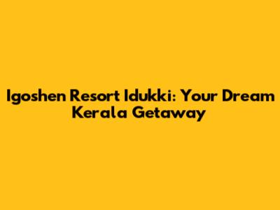 Igoshen Resort Idukki: Your Dream Kerala Getaway