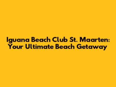 Iguana Beach Club St. Maarten: Your Ultimate Beach Getaway