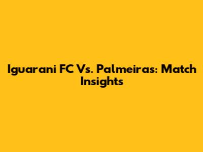 Iguarani FC Vs. Palmeiras: Match Insights
