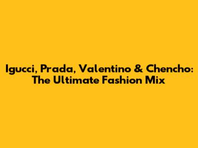 Igucci, Prada, Valentino & Chencho: The Ultimate Fashion Mix