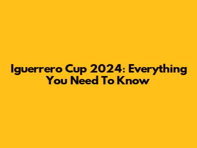 Iguerrero Cup 2024: Everything You Need To Know
