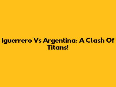 Iguerrero Vs Argentina: A Clash Of Titans!