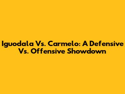 Iguodala Vs. Carmelo: A Defensive Vs. Offensive Showdown