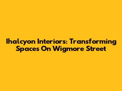 Ihalcyon Interiors: Transforming Spaces On Wigmore Street