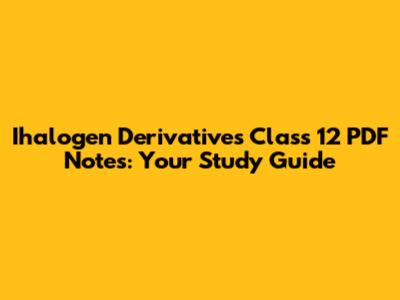 Ihalogen Derivatives Class 12 PDF Notes: Your Study Guide