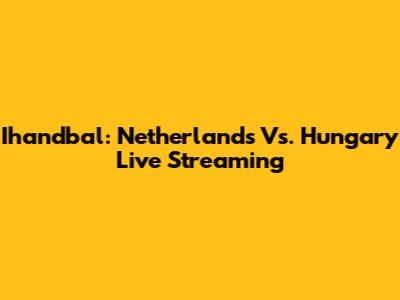 Ihandbal: Netherlands Vs. Hungary Live Streaming