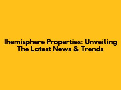 Ihemisphere Properties: Unveiling The Latest News & Trends