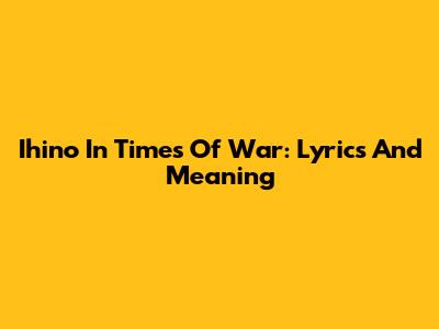Ihino In Times Of War: Lyrics And Meaning