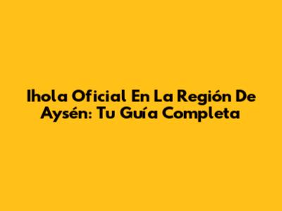 Ihola Oficial En La Región De Aysén: Tu Guía Completa