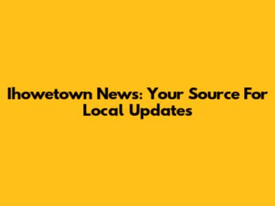 Ihowetown News: Your Source For Local Updates