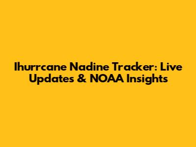 Ihurrcane Nadine Tracker: Live Updates & NOAA Insights