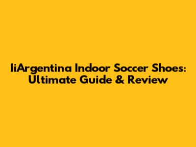 IiArgentina Indoor Soccer Shoes: Ultimate Guide & Review