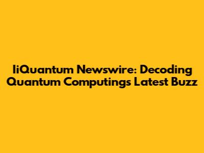 IiQuantum Newswire: Decoding Quantum Computing's Latest Buzz