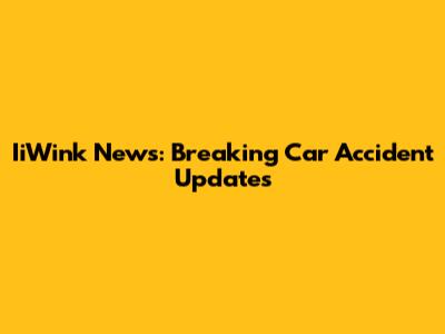 IiWink News: Breaking Car Accident Updates